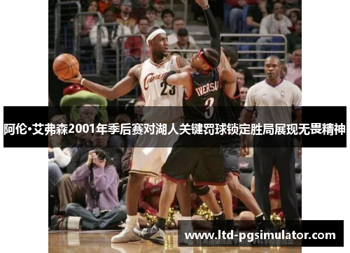 阿伦·艾弗森2001年季后赛对湖人关键罚球锁定胜局展现无畏精神