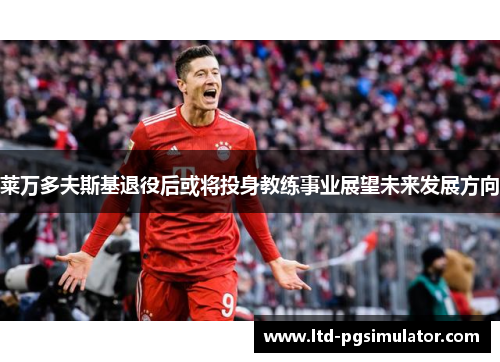 莱万多夫斯基退役后或将投身教练事业展望未来发展方向
