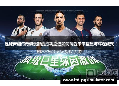 足球青训传奇俱乐部的成功之道如何铸就未来巨星与辉煌成就