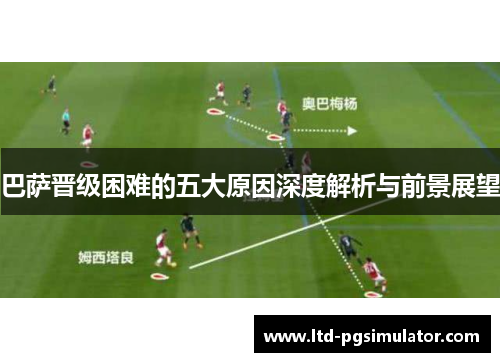 巴萨晋级困难的五大原因深度解析与前景展望