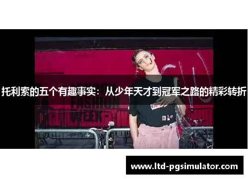 托利索的五个有趣事实：从少年天才到冠军之路的精彩转折