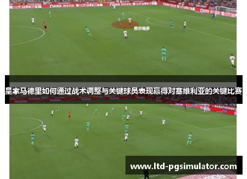 皇家马德里如何通过战术调整与关键球员表现赢得对塞维利亚的关键比赛