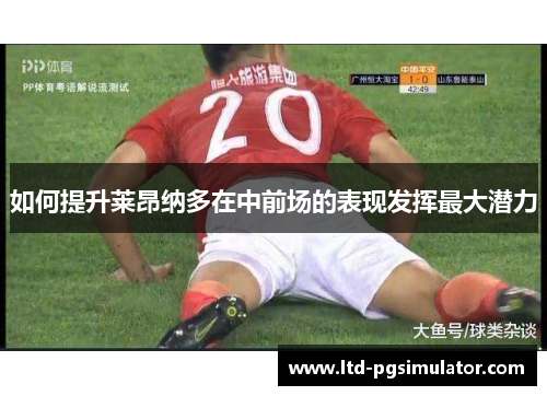 如何提升莱昂纳多在中前场的表现发挥最大潜力