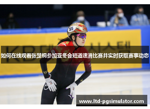 如何在线观看张楚桐参加亚冬会短道速滑比赛并实时获取赛事动态